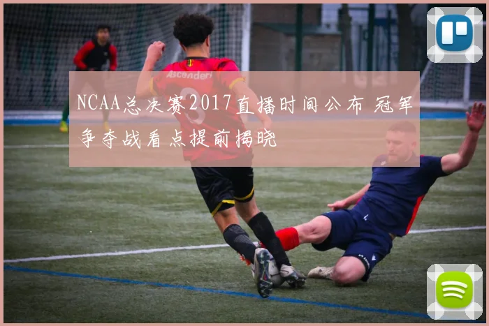NCAA总决赛2017直播时间公布 冠军争夺战看点提前揭晓