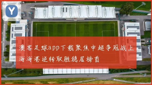 澳客足球app下载聚焦中超争冠战上海海港逆转取胜稳居榜首