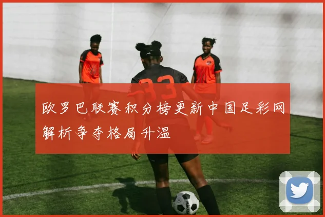 欧罗巴联赛积分榜更新中国足彩网解析争夺格局升温