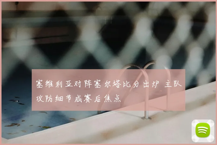 塞维利亚对阵塞尔塔比分出炉 主队攻防细节成赛后焦点