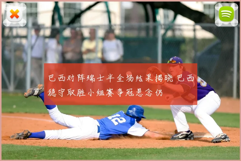 巴西对阵瑞士半全场结果揭晓 巴西稳守取胜小组赛争冠悬念仍