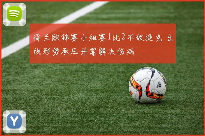 荷兰欧锦赛小组赛1比2不敌捷克 出线形势承压并需解决伤病