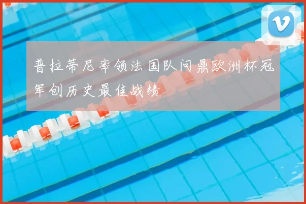 普拉蒂尼率领法国队问鼎欧洲杯冠军创历史最佳战绩