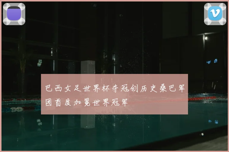 巴西女足世界杯夺冠创历史桑巴军团首度加冕世界冠军