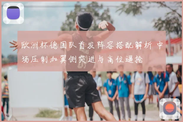 欧洲杯德国队首发阵容搭配解析 中场压制加翼侧突进与高位逼抢