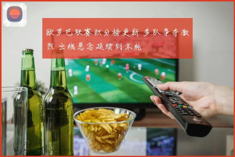 欧罗巴联赛积分榜更新 多队争夺激烈 出线悬念延续到末轮