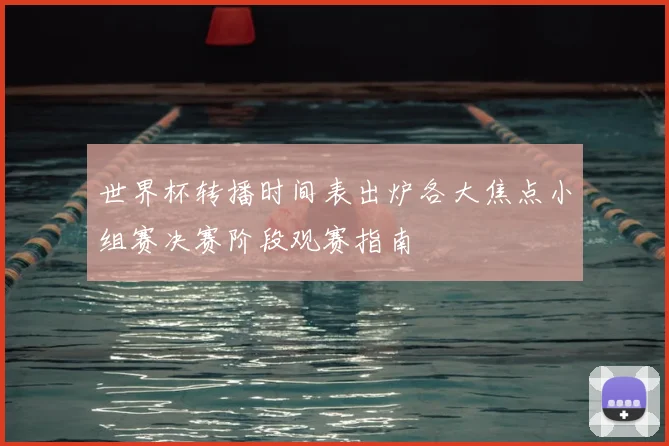 世界杯转播时间表出炉各大焦点小组赛决赛阶段观赛指南