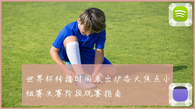 世界杯转播时间表出炉各大焦点小组赛决赛阶段观赛指南