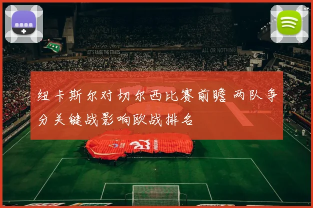 纽卡斯尔对切尔西比赛前瞻 两队争分关键战影响欧战排名