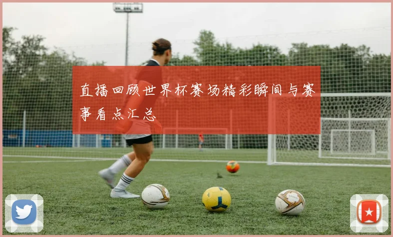 直播回顾世界杯赛场精彩瞬间与赛事看点汇总