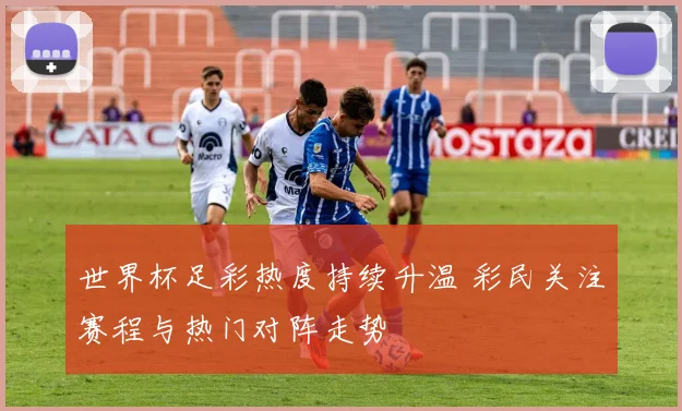 世界杯足彩热度持续升温 彩民关注赛程与热门对阵走势