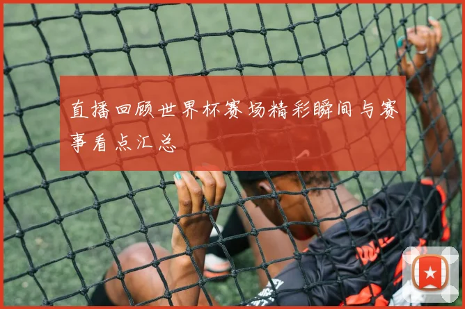 直播回顾世界杯赛场精彩瞬间与赛事看点汇总
