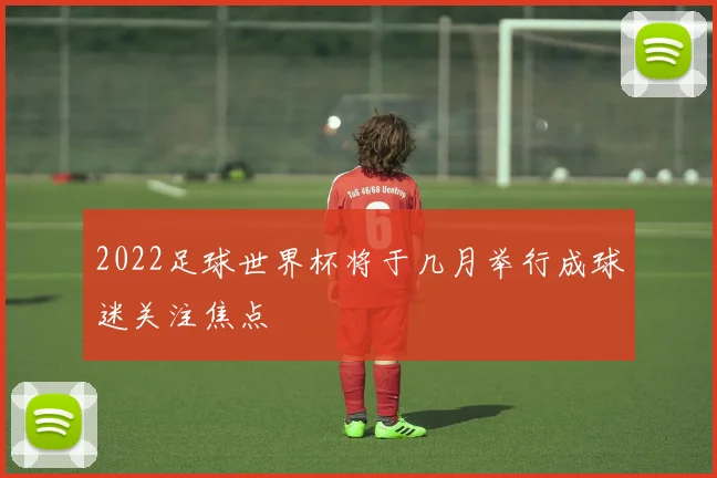 2022足球世界杯将于几月举行成球迷关注焦点