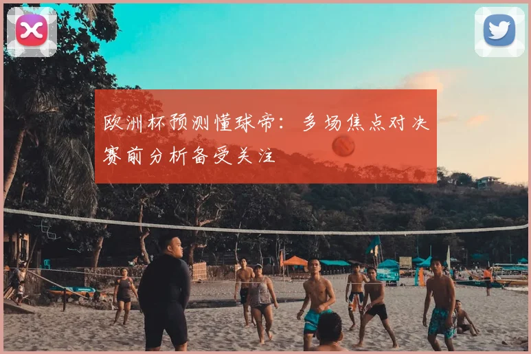 欧洲杯预测懂球帝：多场焦点对决赛前分析备受关注