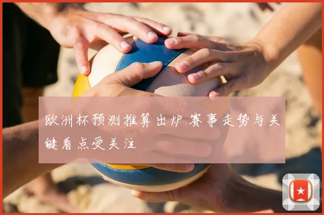 欧洲杯预测推算出炉 赛事走势与关键看点受关注