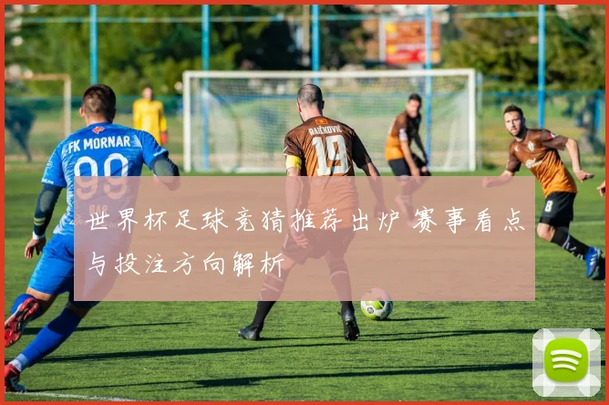 世界杯足球竞猜推荐出炉 赛事看点与投注方向解析