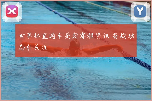 世界杯直通车更新赛程资讯 备战动态引关注