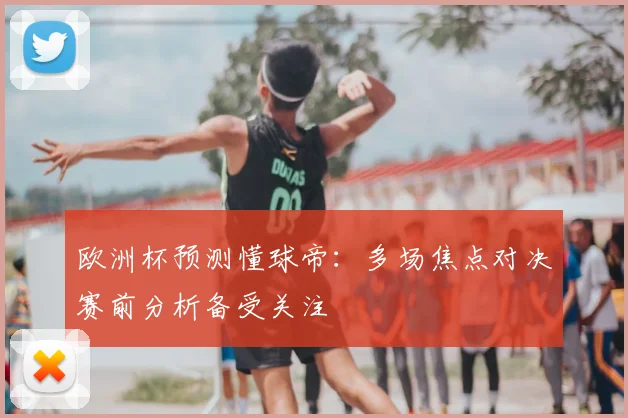 欧洲杯预测懂球帝：多场焦点对决赛前分析备受关注