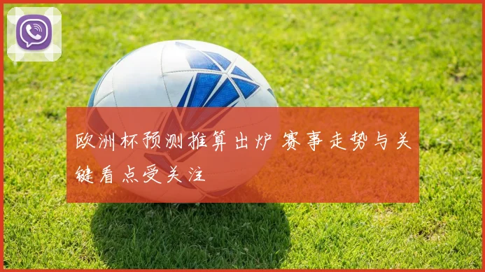 欧洲杯预测推算出炉 赛事走势与关键看点受关注