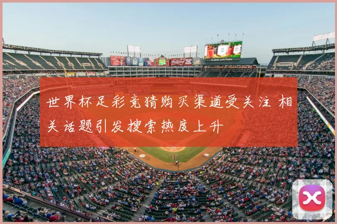 世界杯足彩竞猜购买渠道受关注 相关话题引发搜索热度上升