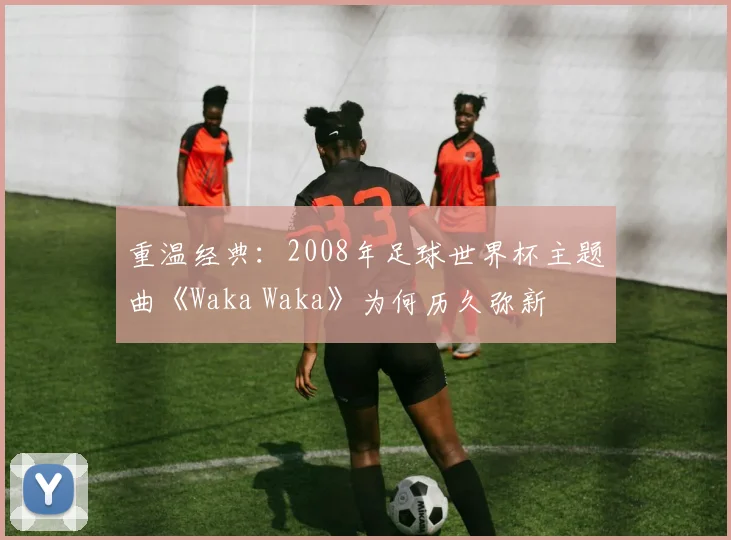 重温经典：2008年足球世界杯主题曲《Waka Waka》为何历久弥新