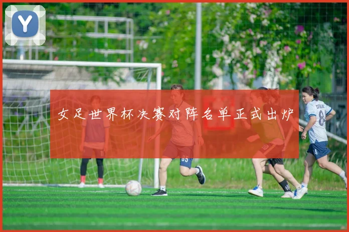 女足世界杯决赛对阵名单正式出炉
